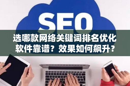 选哪款网络关键词排名优化软件靠谱？效果如何飙升？