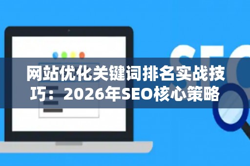 网站优化关键词排名实战技巧：2026年SEO核心策略