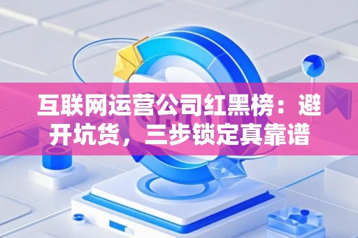 互联网运营公司红黑榜：避开坑货，三步锁定真靠谱