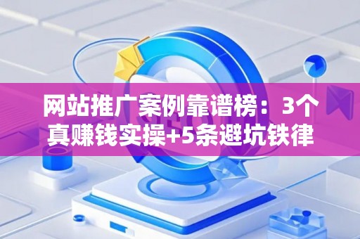 网站推广案例靠谱榜：3个真赚钱实操+5条避坑铁律